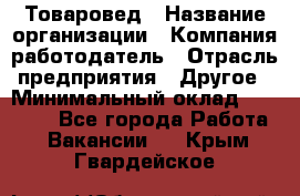 Товаровед › Название организации ­ Компания-работодатель › Отрасль предприятия ­ Другое › Минимальный оклад ­ 29 500 - Все города Работа » Вакансии   . Крым,Гвардейское